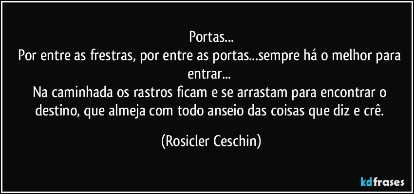 Portas...
Por entre as frestras,  por entre as portas...sempre há o melhor para entrar... 
Na caminhada os rastros ficam e se arrastam para encontrar o destino, que almeja com todo anseio das coisas que diz e crê. (Rosicler Ceschin)