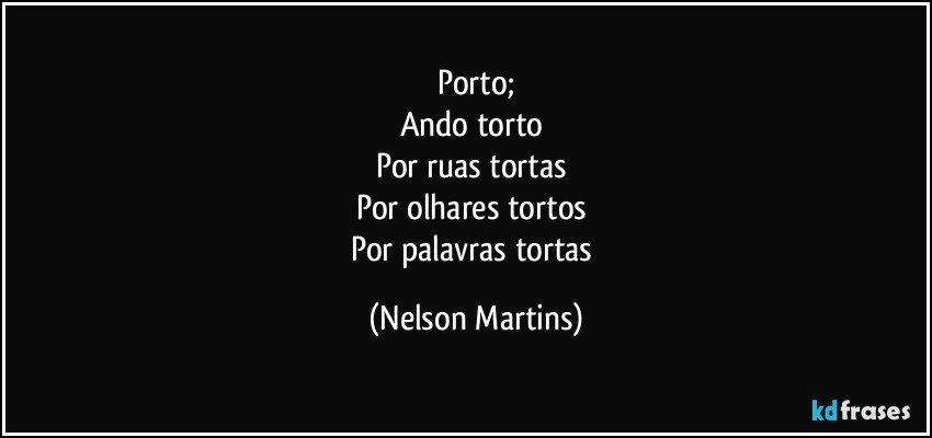 Porto;
Ando torto/
Por ruas tortas//
Por olhares tortos//
Por palavras tortas// (Nelson Martins)