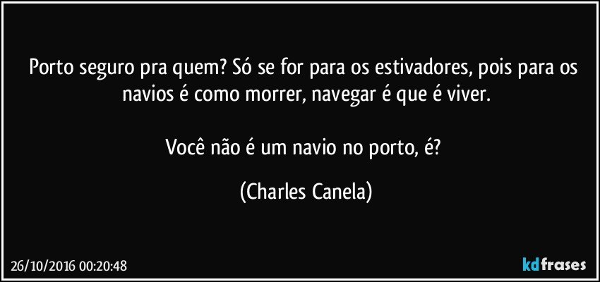 Porto seguro pra quem? Só se for para os estivadores, pois para os navios é como morrer, navegar é que é viver.

Você não é um navio no porto, é? (Charles Canela)