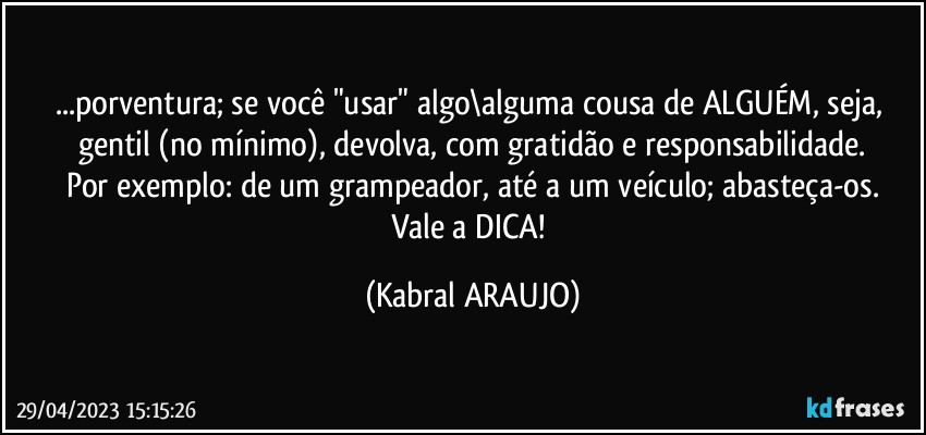 ...porventura; se você "usar" algo\alguma cousa de ALGUÉM, seja, gentil (no mínimo), devolva, com gratidão e responsabilidade.
Por exemplo: de um grampeador, até a um veículo; abasteça-os.
Vale a DICA! (KABRAL ARAUJO)