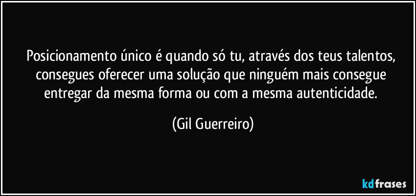 Posicionamento único é quando só tu, através dos teus talentos, consegues oferecer uma solução que ninguém mais consegue entregar da mesma forma ou com a mesma autenticidade. (Gil Guerreiro)