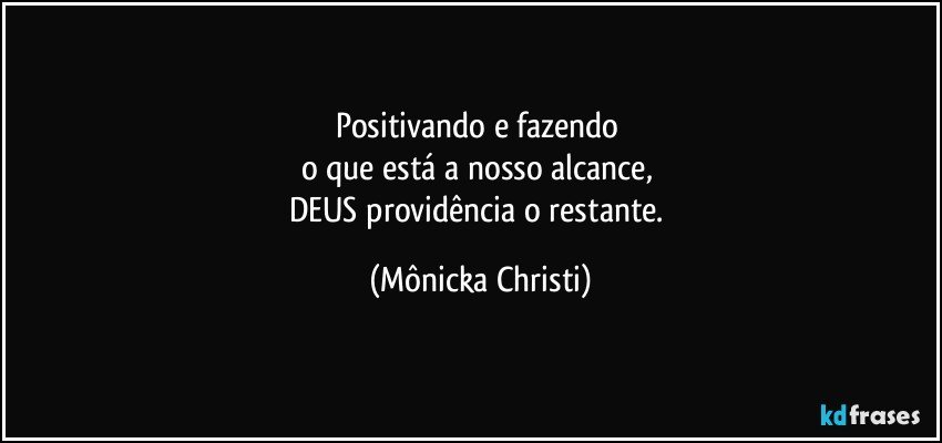 Positivando e fazendo  
o que está a nosso alcance,  
DEUS  providência o restante. (Mônicka Christi)