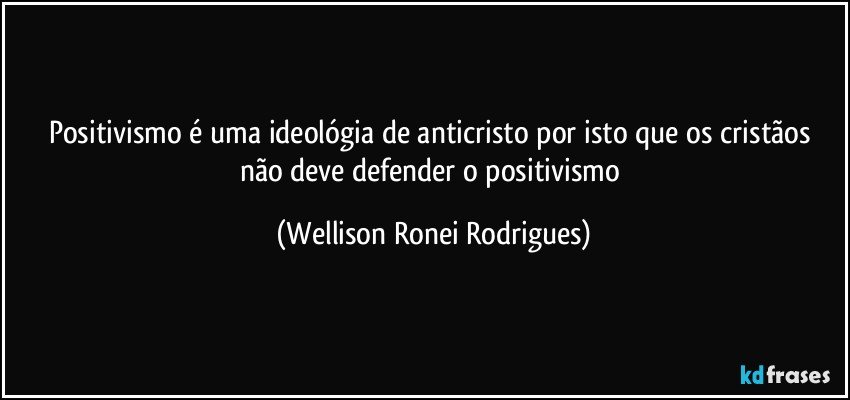 positivismo é uma ideológia de anticristo por isto que os cristãos não deve defender o positivismo (Wellison Ronei Rodrigues)