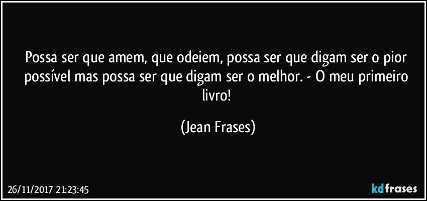 Possa ser que amem, que odeiem, possa ser que digam ser o pior possível mas possa ser que digam ser o melhor. - O meu primeiro livro! (Jean Frases)