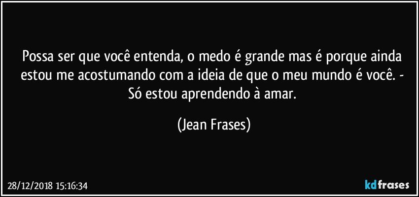 Possa ser que você entenda, o medo é grande mas é porque ainda estou me acostumando com a ideia de que o meu mundo é você. - Só estou aprendendo à amar. (Jean Frases)