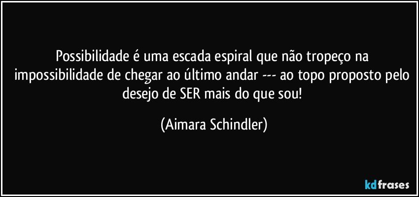 Possibilidade é uma escada espiral que não tropeço na impossibilidade de chegar ao último andar --- ao topo proposto pelo desejo de SER mais do que sou! (Aimara Schindler)