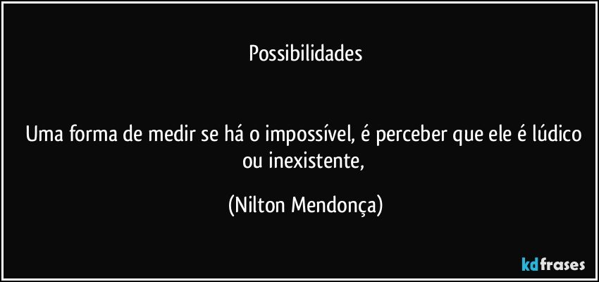 Possibilidades


Uma forma de medir se há o impossível, é perceber que ele é lúdico ou inexistente, (Nilton Mendonça)