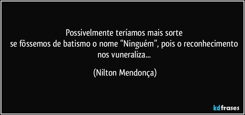 Possivelmente teríamos mais sorte 
se fôssemos de batismo o nome “Ninguém”, pois o reconhecimento nos vuneraliza... (Nilton Mendonça)