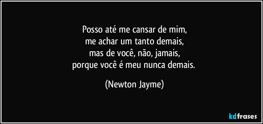 Posso até me cansar de mim,
me achar um tanto demais,
mas de você, não, jamais,
porque você é meu nunca demais. (Newton Jayme)