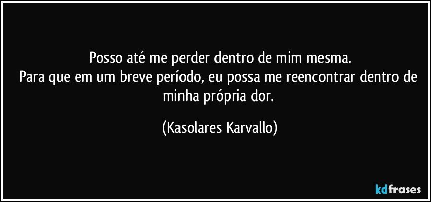 Posso até me perder dentro de mim mesma.
Para que em um breve período, eu possa me reencontrar dentro de minha própria dor. (Kasolares Karvallo)