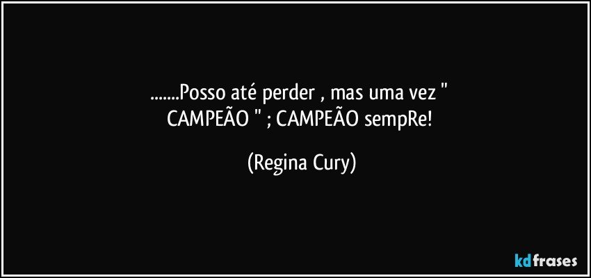 ...Posso até perder  , mas uma vez " 
CAMPEÃO " ; CAMPEÃO sempRe! (Regina Cury)