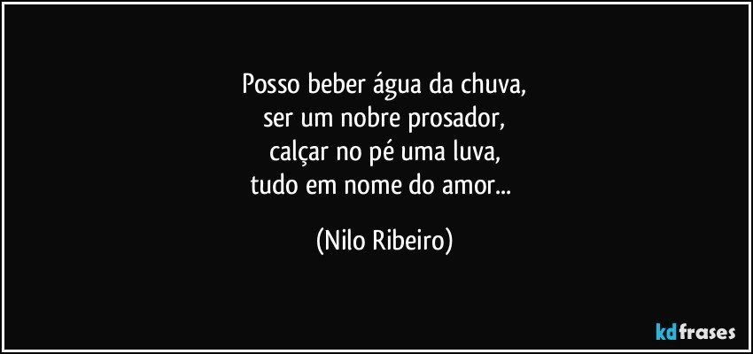Posso beber água da chuva,
ser um nobre prosador,
calçar no pé uma luva,
tudo em nome do amor... (Nilo Ribeiro)