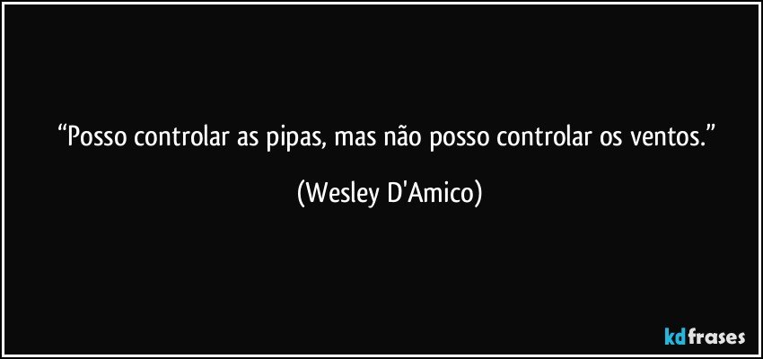 “Posso controlar as pipas, mas não posso controlar os ventos.” (Wesley D'Amico)