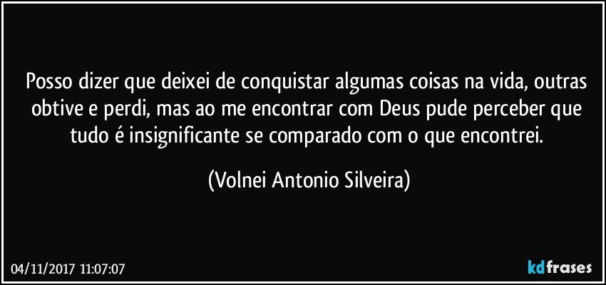 Posso dizer que deixei de conquistar algumas coisas na vida, outras obtive e perdi, mas ao me encontrar com Deus pude perceber que tudo é insignificante se comparado com o que encontrei. (Volnei Antonio Silveira)