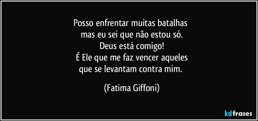 Posso enfrentar muitas batalhas 
mas eu sei que não estou só.
Deus está comigo!
É Ele que me faz vencer aqueles
que se levantam contra mim. (Fatima Giffoni)