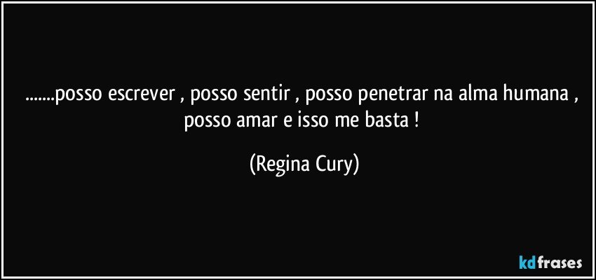 ...posso escrever , posso sentir , posso penetrar na alma humana ,  posso amar e isso me basta ! (Regina Cury)