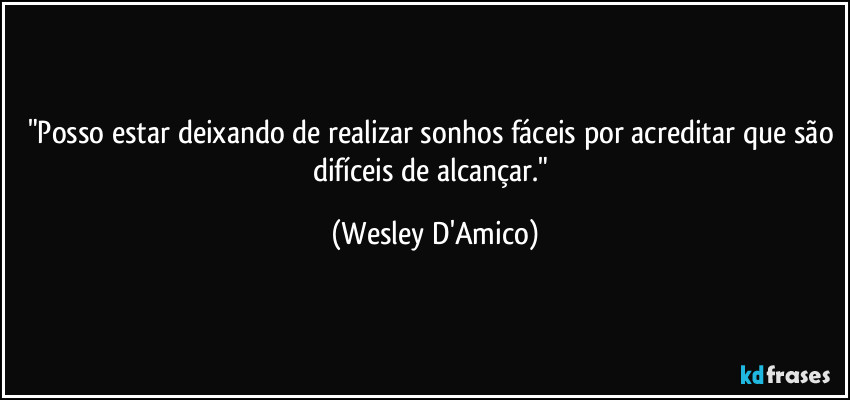 "Posso estar deixando de realizar sonhos fáceis por acreditar que são difíceis de alcançar." (Wesley D'Amico)