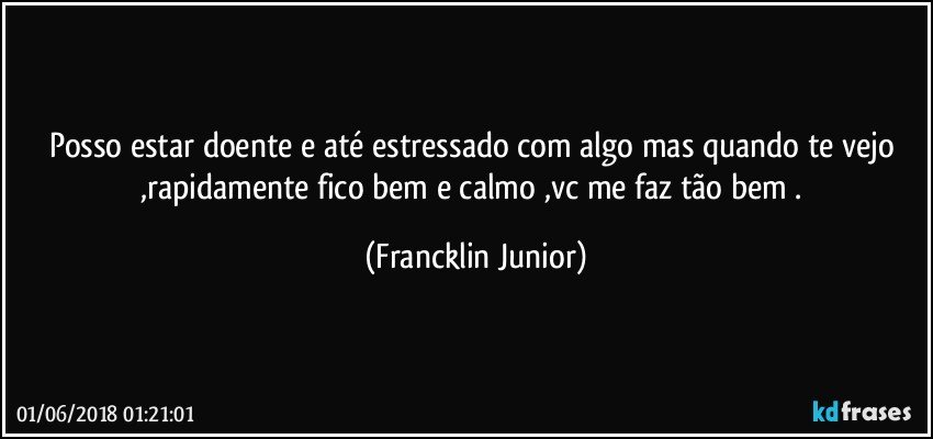 posso estar doente e até estressado com algo mas quando te vejo ,rapidamente fico bem e calmo ,vc me faz tão bem . (Francklin Junior)