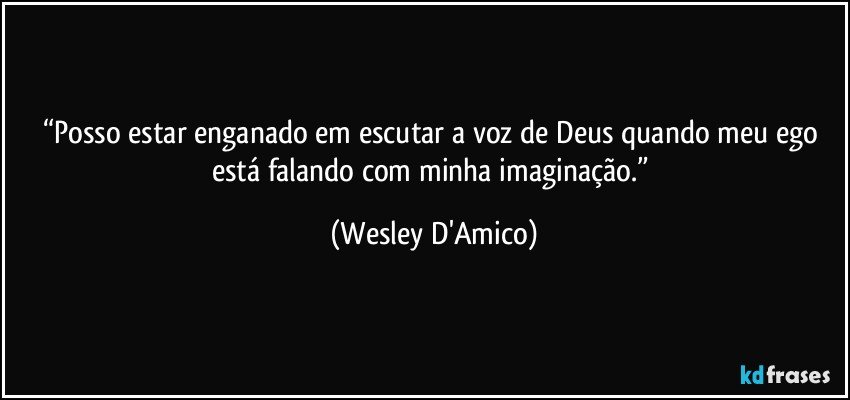 “Posso estar enganado em escutar a voz de Deus quando meu ego está falando com minha imaginação.” (Wesley D'Amico)