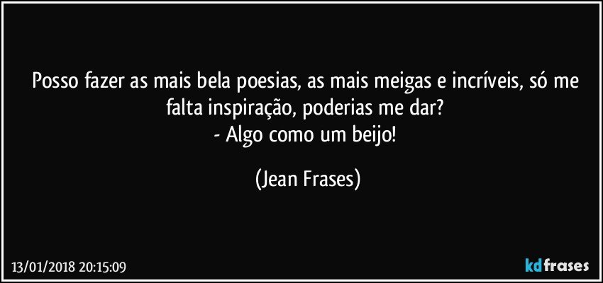 Posso fazer as mais bela poesias, as mais meigas e incríveis, só me falta inspiração, poderias me dar? 
- Algo como um beijo! (Jean Frases)