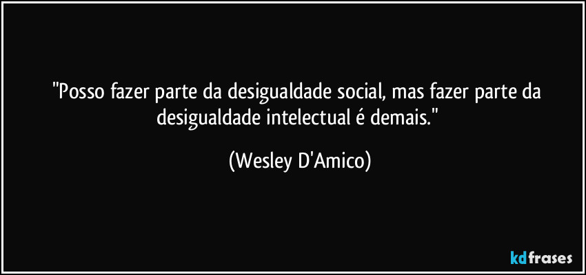 "Posso fazer parte da desigualdade social, mas fazer parte da desigualdade intelectual é demais." (Wesley D'Amico)