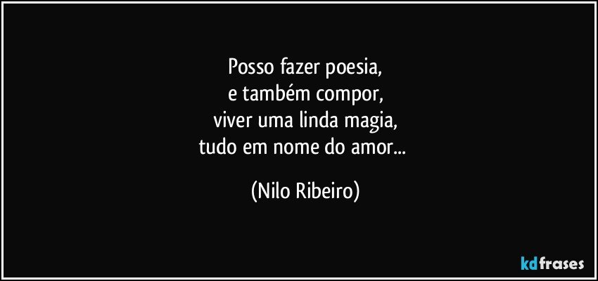 Posso fazer poesia,
e também compor,
viver uma linda magia,
tudo em nome do amor... (Nilo Ribeiro)