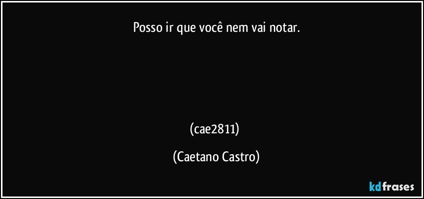 Posso ir que você nem vai notar.





(cae2811) (Caetano Castro)