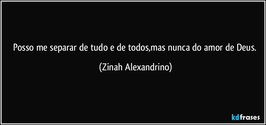 Posso me separar de tudo e de todos,mas nunca do amor de Deus. (Zinah Alexandrino)