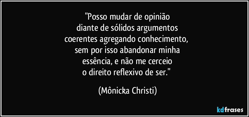 "Posso mudar de opinião
 diante de sólidos argumentos 
coerentes agregando conhecimento, 
sem por isso abandonar minha
 essência, e não me cerceio 
o direito reflexivo de ser." (Mônicka Christi)