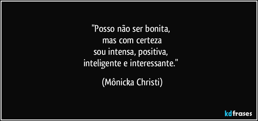 "Posso não ser bonita, 
mas com certeza
sou intensa, positiva, 
inteligente e interessante." (Mônicka Christi)