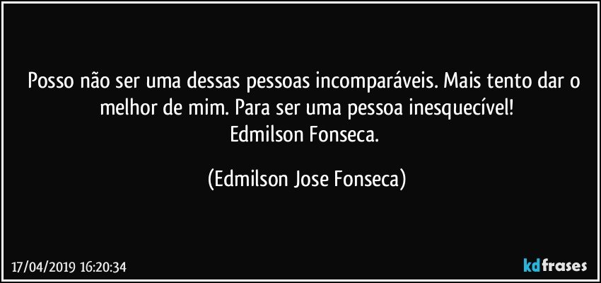 Posso não ser uma dessas pessoas incomparáveis. Mais tento dar o melhor de mim. Para ser uma pessoa inesquecível!
Edmilson Fonseca. (Edmilson Jose Fonseca)
