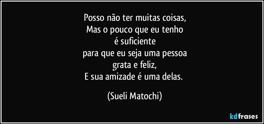 Posso não ter muitas coisas,
Mas o pouco que eu tenho
é suficiente
para que eu seja uma pessoa
grata e feliz,
E sua amizade é uma delas. (Sueli Matochi)