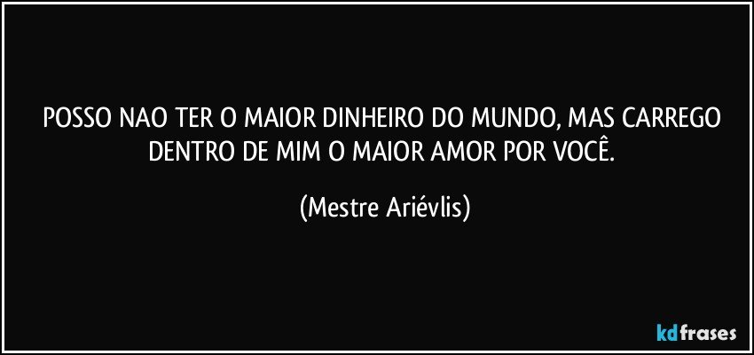 POSSO NAO TER O MAIOR DINHEIRO DO MUNDO, MAS CARREGO DENTRO DE MIM O MAIOR AMOR POR VOCÊ. (Mestre Ariévlis)