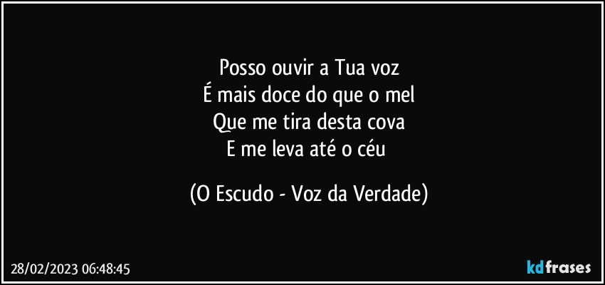 Posso ouvir a Tua voz
É mais doce do que o mel
Que me tira desta cova
E me leva até o céu (O Escudo - Voz da Verdade)