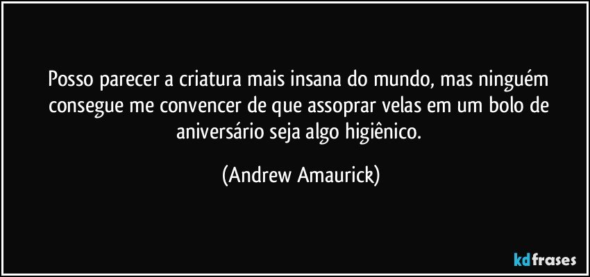 Posso parecer a criatura mais insana do mundo, mas ninguém consegue me convencer de que assoprar velas em um bolo de aniversário seja algo higiênico. (Andrew Amaurick)