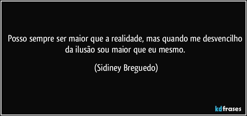 Posso sempre ser maior que a realidade, mas quando me desvencilho da ilusão sou maior que eu mesmo. (Sidiney Breguedo)