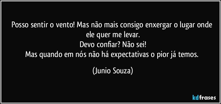 Posso sentir o vento! Mas não mais consigo enxergar o lugar onde ele quer me levar.
Devo confiar? Não sei!
Mas quando em nós não há expectativas o pior já temos. (Junio Souza)