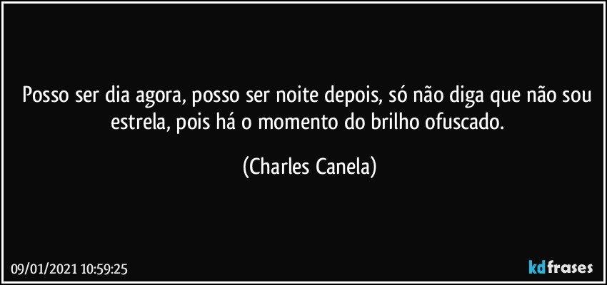 Posso ser dia agora, posso ser noite depois, só não diga que não sou estrela, pois há o momento do brilho ofuscado. (Charles Canela)