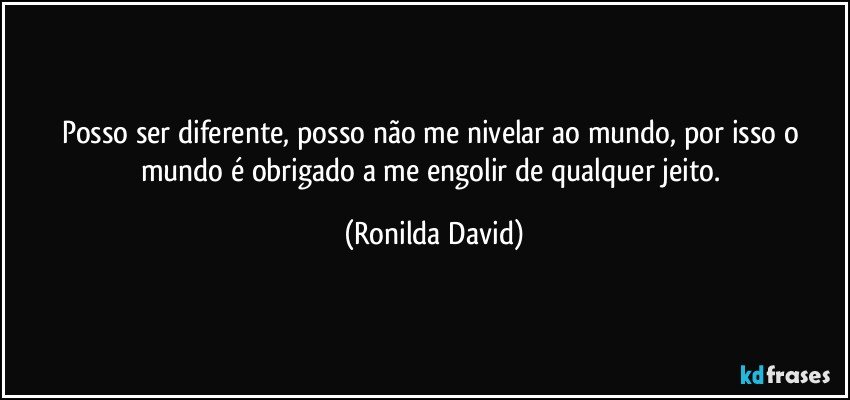 Posso ser diferente, posso não me nivelar ao mundo, por isso o mundo é obrigado a me engolir de qualquer jeito. (Ronilda David)