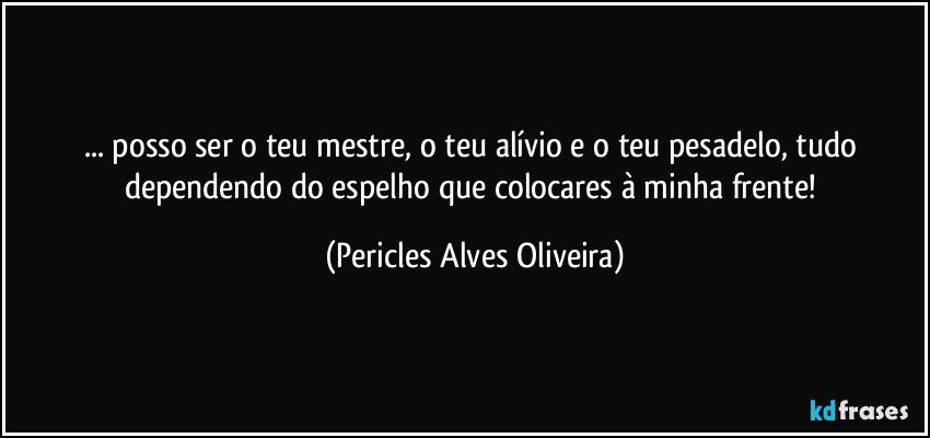 ... posso ser o teu mestre, o teu alívio e o teu pesadelo, tudo dependendo do espelho que colocares à minha frente! (Pericles Alves Oliveira)