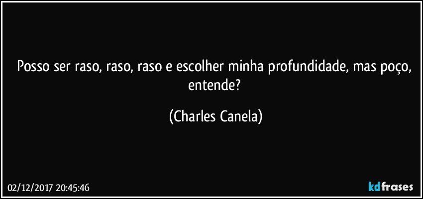 Posso ser raso, raso, raso e escolher minha profundidade, mas poço, entende? (Charles Canela)