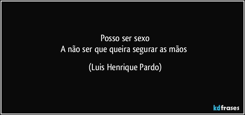 Posso ser sexo
A não ser que queira segurar as mãos (Luis Henrique Pardo)