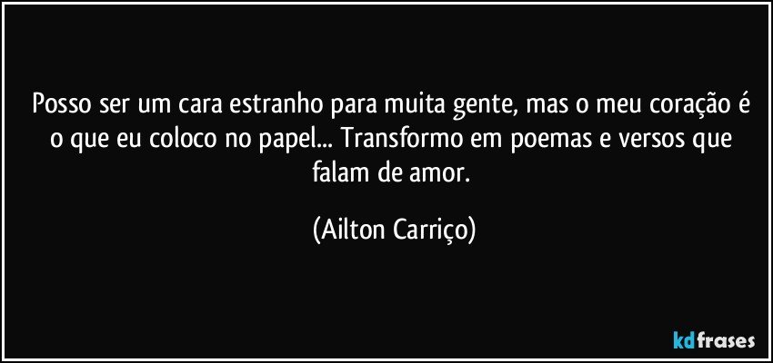 Posso ser um cara estranho para muita gente, mas o meu coração é o que eu coloco no papel...  Transformo em poemas e versos que falam de amor. (Ailton Carriço)