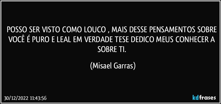 POSSO SER VISTO COMO LOUCO , MAIS DESSE PENSAMENTOS SOBRE VOCÊ É PURO E LEAL EM VERDADE TESE DEDICO MEUS CONHECER A SOBRE TI. (Misael Garras)