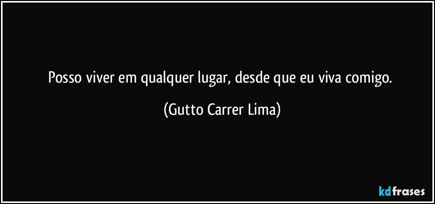 Posso viver em qualquer lugar, desde que eu viva comigo. (Gutto Carrer Lima)