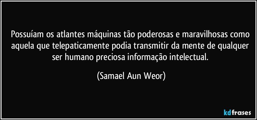 Possuíam os atlantes máquinas tão poderosas e maravilhosas como aquela que telepaticamente podia transmitir da mente de qualquer ser humano preciosa informação intelectual. (Samael Aun Weor)