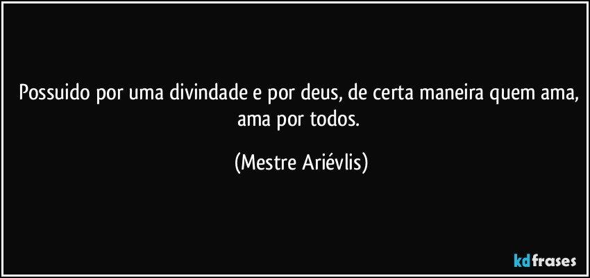 Possuido por uma divindade e por deus, de certa maneira quem ama, ama por todos. (Mestre Ariévlis)