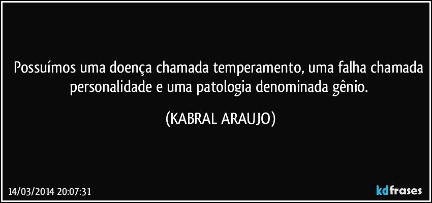 Possuímos uma doença chamada temperamento, uma falha chamada personalidade e uma patologia denominada gênio. (KABRAL ARAUJO)