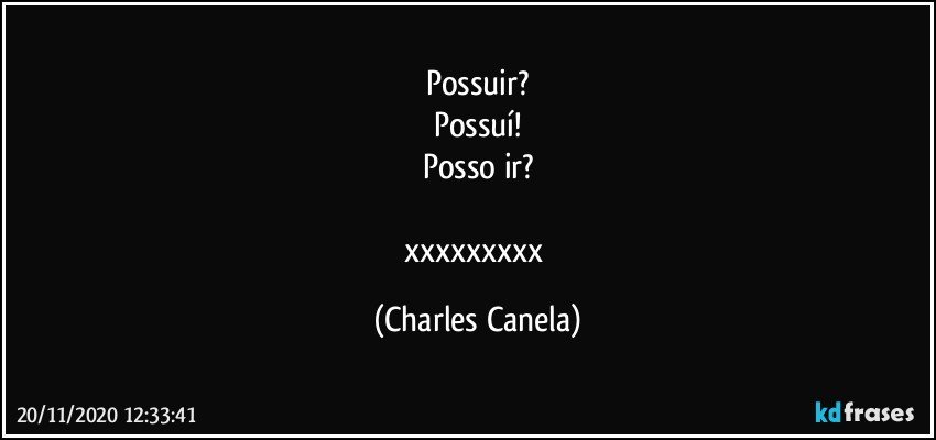 Possuir?
Possuí!
Posso ir?

xxxxxxxxx (Charles Canela)