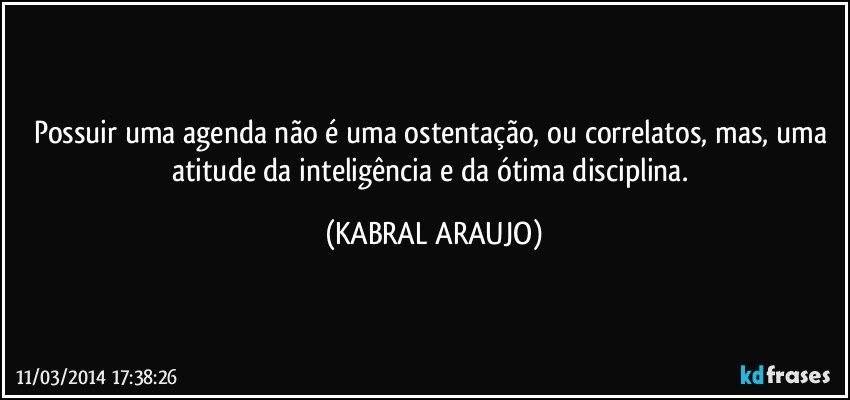 Possuir uma agenda não é uma ostentação, ou correlatos, mas, uma atitude da inteligência e da ótima disciplina. (KABRAL ARAUJO)